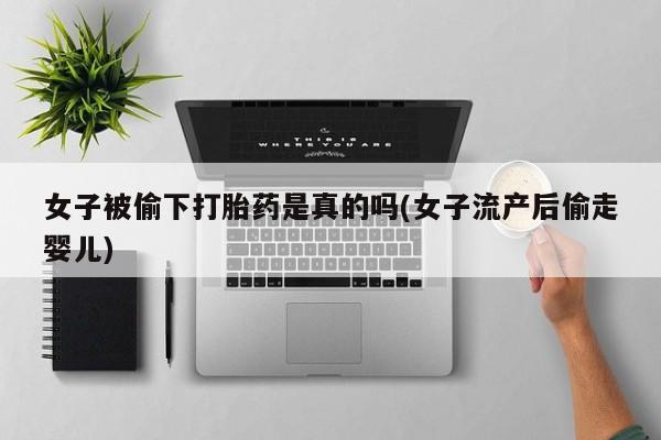 打胎药正品微信联系方式女子被偷下打胎药是真的吗(女子流产后偷走婴儿)