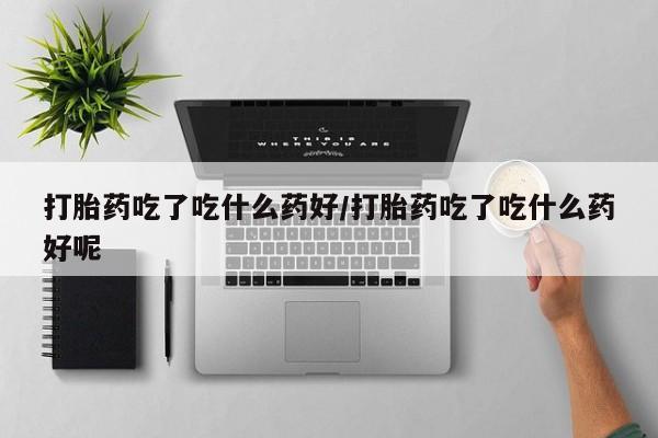 打胎药正品微信联系方式打胎药吃了吃什么药好/打胎药吃了吃什么药好呢