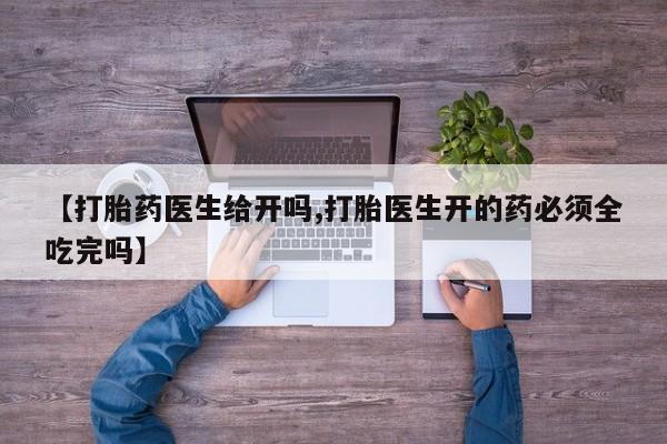 打胎药正品微信联系方式【打胎药医生给开吗,打胎医生开的药必须全吃完吗】
