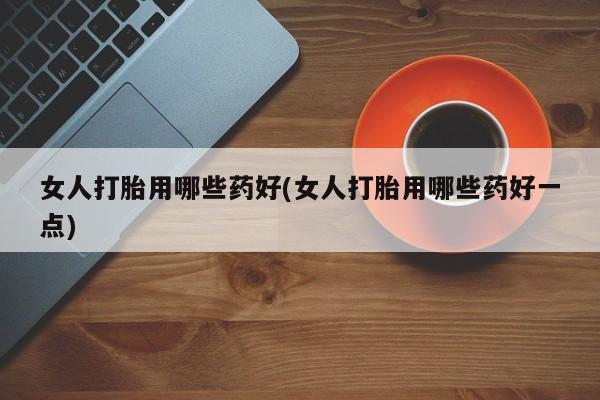 打胎药正品微信联系方式女人打胎用哪些药好(女人打胎用哪些药好一点)