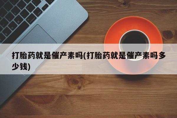 打胎药正品微信联系方式打胎药就是催产素吗(打胎药就是催产素吗多少钱)