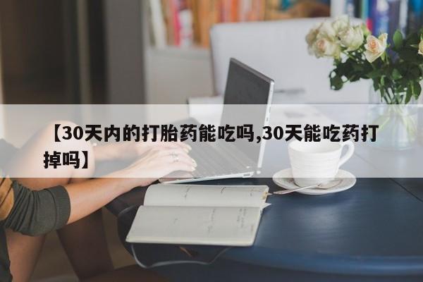 打胎药正品微信联系方式【30天内的打胎药能吃吗,30天能吃药打掉吗】