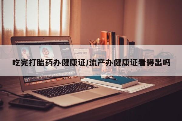 打胎药正品微信联系方式吃完打胎药办健康证/流产办健康证看得出吗