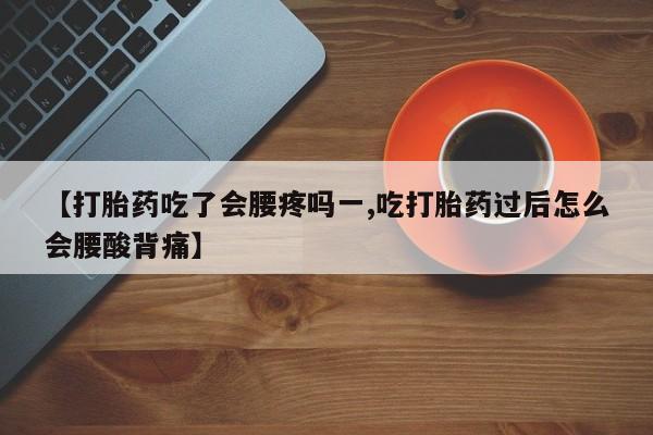 打胎药正品微信联系方式【打胎药吃了会腰疼吗一,吃打胎药过后怎么会腰酸背痛】