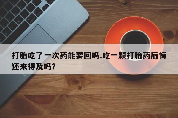 打胎药正品微信联系方式打胎吃了一次药能要回吗.吃一颗打胎药后悔还来得及吗？