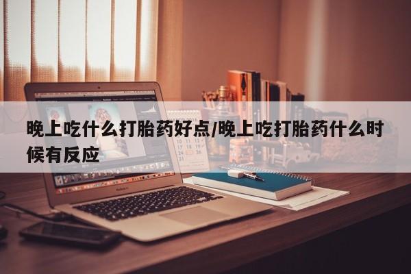 打胎药正品微信联系方式晚上吃什么打胎药好点/晚上吃打胎药什么时候有反应