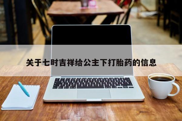 打胎药正品微信联系方式关于七时吉祥给公主下打胎药的信息