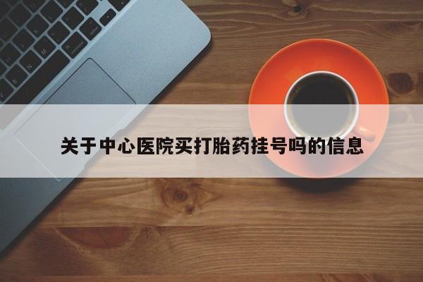 打胎药正品微信联系方式关于中心医院买打胎药挂号吗的信息