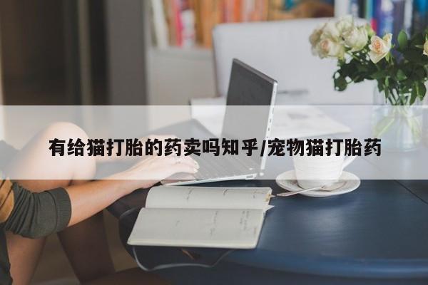打胎药正品微信联系方式有给猫打胎的药卖吗知乎/宠物猫打胎药