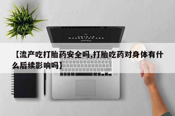 打胎药正品微信联系方式【流产吃打胎药安全吗,打胎吃药对身体有什么后续影响吗】