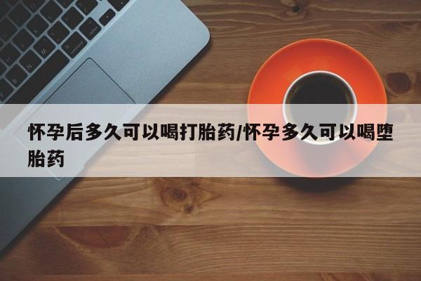 打胎药正品微信联系方式怀孕后多久可以喝打胎药/怀孕多久可以喝堕胎药