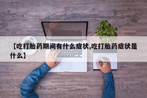 打胎药正品微信联系方式【吃打胎药期间有什么症状,吃打胎药症状是什么】