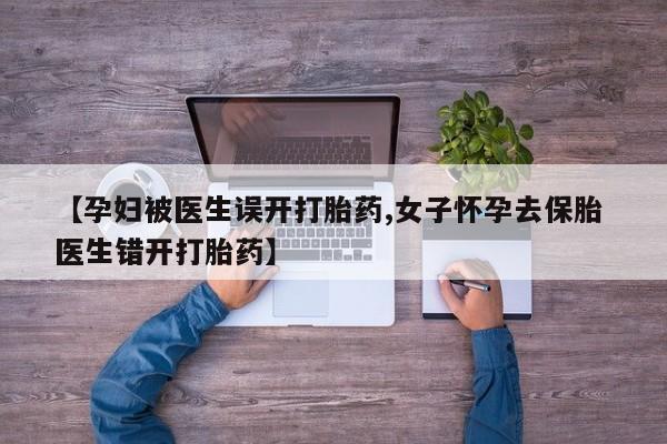 打胎药正品微信联系方式【孕妇被医生误开打胎药,女子怀孕去保胎 医生错开打胎药】