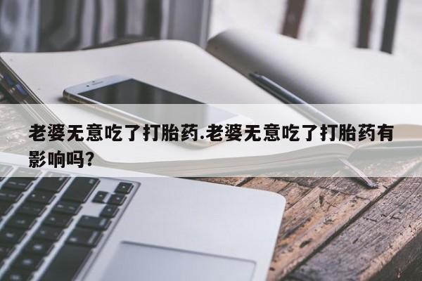 打胎药正品微信联系方式老婆无意吃了打胎药.老婆无意吃了打胎药有影响吗？