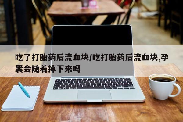 打胎药正品微信联系方式吃了打胎药后流血块/吃打胎药后流血块,孕囊会随着掉下来吗