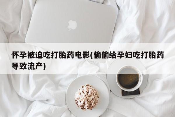 打胎药正品微信联系方式怀孕被迫吃打胎药电影(偷偷给孕妇吃打胎药导致流产)
