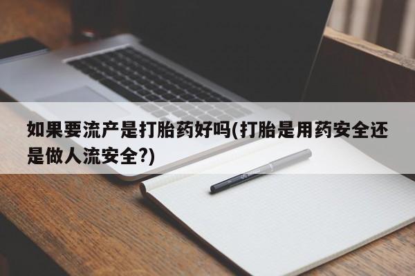 打胎药正品微信联系方式如果要流产是打胎药好吗(打胎是用药安全还是做人流安全?)