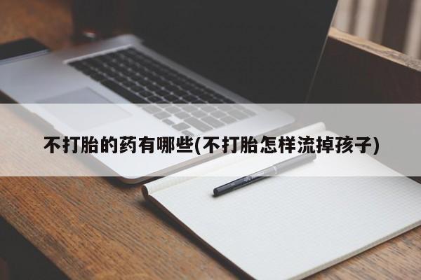 打胎药正品微信联系方式不打胎的药有哪些(不打胎怎样流掉孩子)