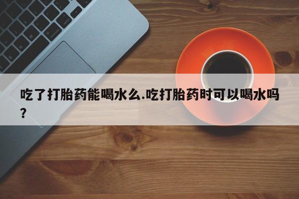 打胎药正品微信联系方式吃了打胎药能喝水么.吃打胎药时可以喝水吗？