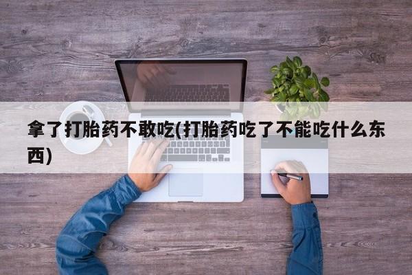 打胎药正品微信联系方式拿了打胎药不敢吃(打胎药吃了不能吃什么东西)