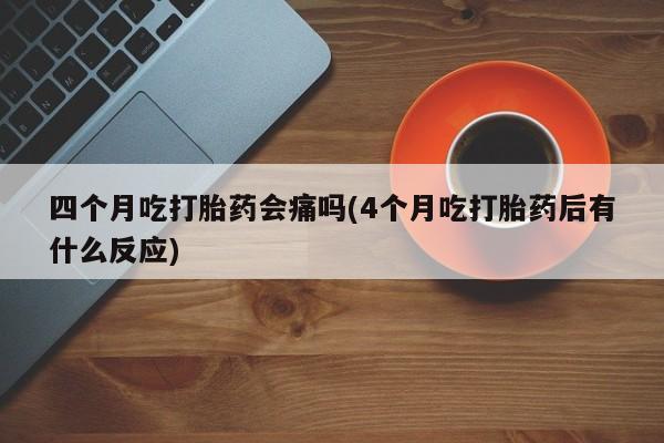 打胎药正品微信联系方式四个月吃打胎药会痛吗(4个月吃打胎药后有什么反应)