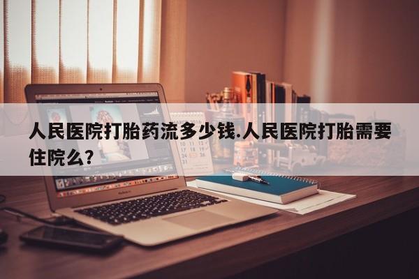 打胎药正品微信联系方式人民医院打胎药流多少钱.人民医院打胎需要住院么？