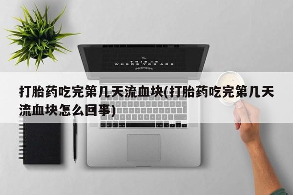 打胎药正品微信联系方式打胎药吃完第几天流血块(打胎药吃完第几天流血块怎么回事)