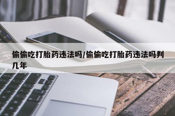 打胎药正品微信联系方式偷偷吃打胎药违法吗/偷偷吃打胎药违法吗判几年