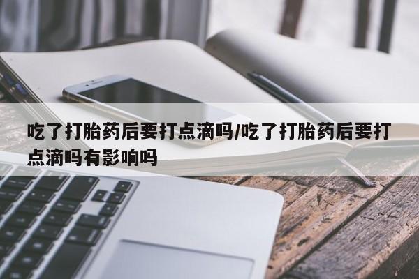打胎药正品微信联系方式吃了打胎药后要打点滴吗/吃了打胎药后要打点滴吗有影响吗