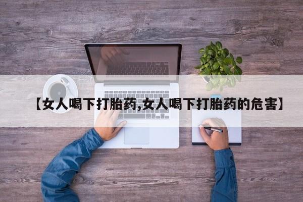 打胎药正品微信联系方式【女人喝下打胎药,女人喝下打胎药的危害】