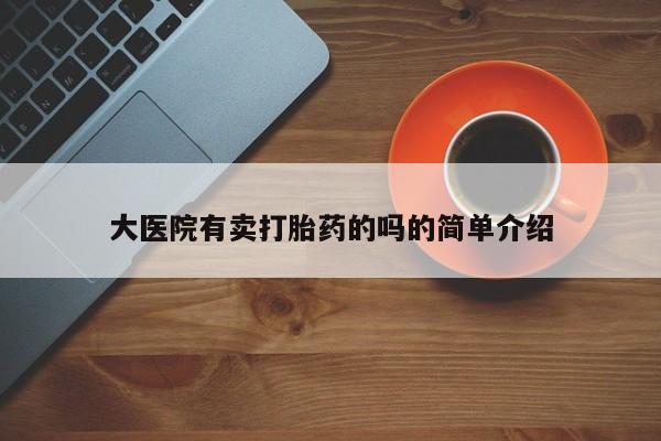 打胎药正品微信联系方式大医院有卖打胎药的吗的简单介绍