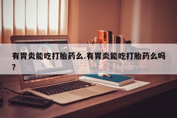 打胎药正品微信联系方式有胃炎能吃打胎药么.有胃炎能吃打胎药么吗？