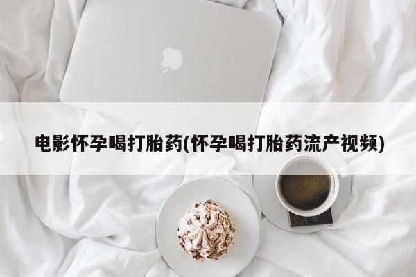 打胎药正品微信联系方式电影怀孕喝打胎药(怀孕喝打胎药流产视频)