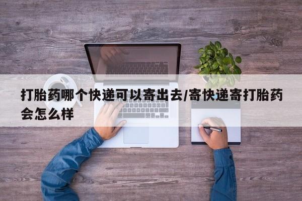 打胎药正品微信联系方式打胎药哪个快递可以寄出去/寄快递寄打胎药会怎么样
