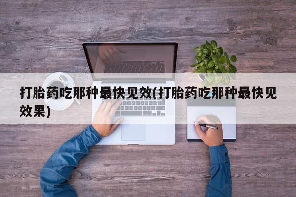 打胎药正品微信联系方式打胎药吃那种最快见效(打胎药吃那种最快见效果)