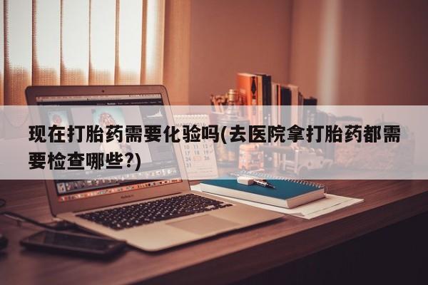打胎药正品微信联系方式现在打胎药需要化验吗(去医院拿打胎药都需要检查哪些?)
