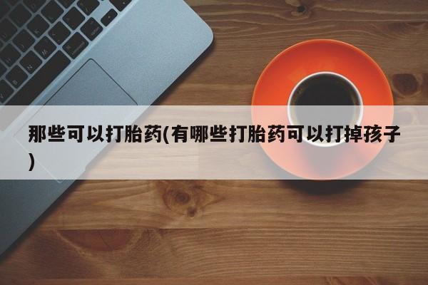打胎药正品微信联系方式那些可以打胎药(有哪些打胎药可以打掉孩子)