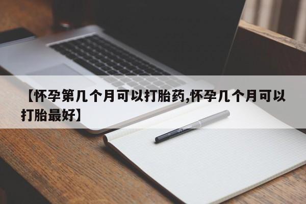 打胎药正品微信联系方式【怀孕第几个月可以打胎药,怀孕几个月可以打胎最好】