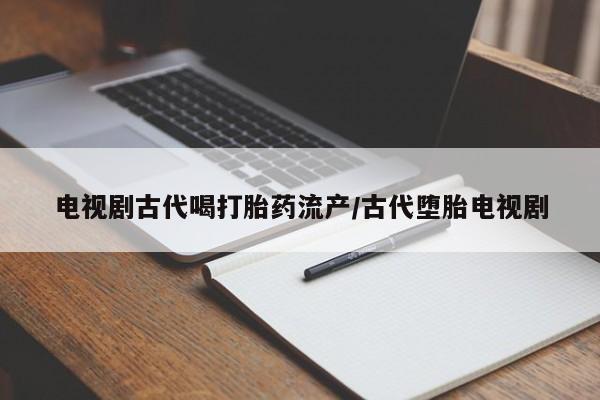 打胎药正品微信联系方式电视剧古代喝打胎药流产/古代堕胎电视剧