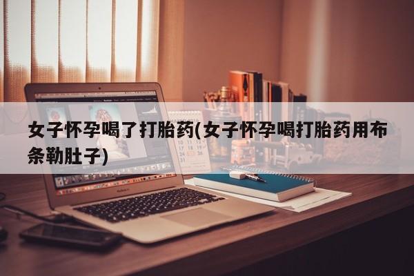 打胎药正品微信联系方式女子怀孕喝了打胎药(女子怀孕喝打胎药用布条勒肚子)