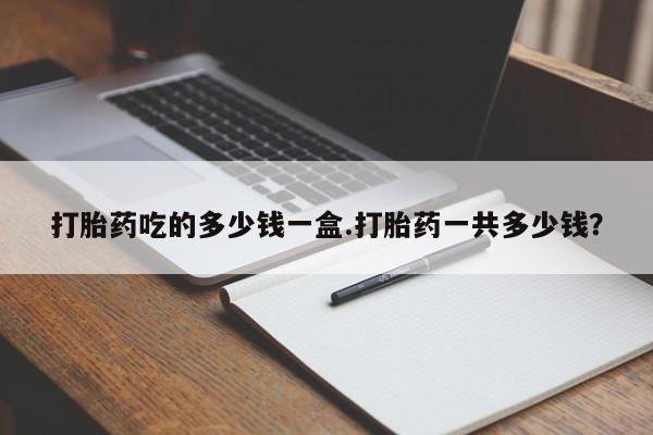 打胎药正品微信联系方式打胎药吃的多少钱一盒.打胎药一共多少钱？