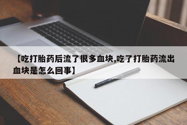 打胎药正品微信联系方式【吃打胎药后流了很多血块,吃了打胎药流出血块是怎么回事】