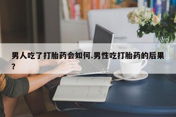 打胎药正品微信联系方式男人吃了打胎药会如何.男性吃打胎药的后果？