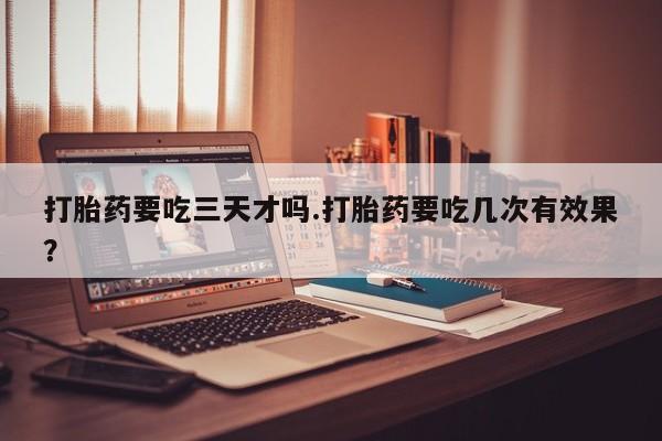 打胎药正品微信联系方式打胎药要吃三天才吗.打胎药要吃几次有效果？