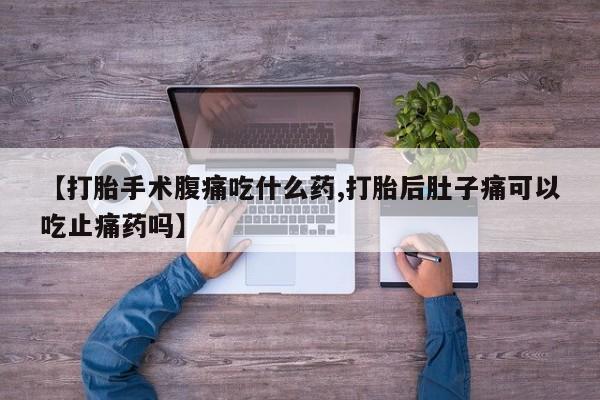 打胎药正品微信联系方式【打胎手术腹痛吃什么药,打胎后肚子痛可以吃止痛药吗】