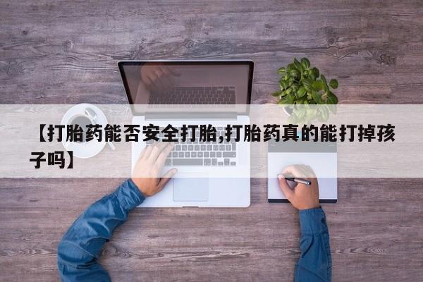 打胎药正品微信联系方式【打胎药能否安全打胎,打胎药真的能打掉孩子吗】