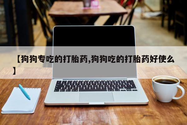 打胎药正品微信联系方式【狗狗专吃的打胎药,狗狗吃的打胎药好使么】