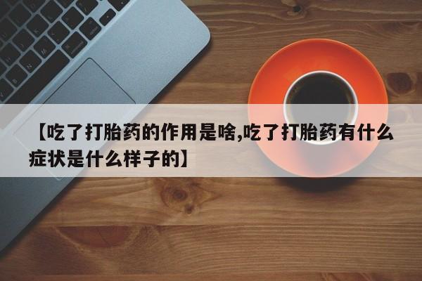 打胎药正品微信联系方式【吃了打胎药的作用是啥,吃了打胎药有什么症状是什么样子的】