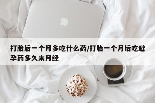 打胎药正品微信联系方式打胎后一个月多吃什么药/打胎一个月后吃避孕药多久来月经
