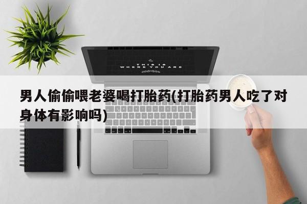 打胎药正品微信联系方式男人偷偷喂老婆喝打胎药(打胎药男人吃了对身体有影响吗)